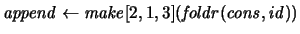 ${\it append} \leftarrow {\it make}[2,1,3]({\it foldr}({\it cons},{\it id}))$